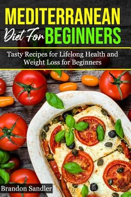 Mediterranean Diet For Beginners: Tasty recipes for Lifelong Health and Weight Loss for Beginners by Sandler, Brandon