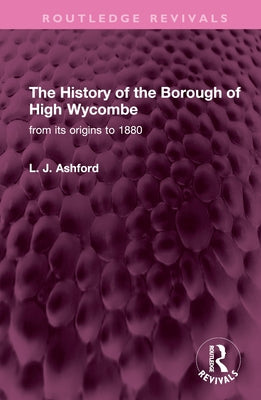 The History of the Borough of High Wycombe: From Its Origins to 1880 by Ashford, L. J.