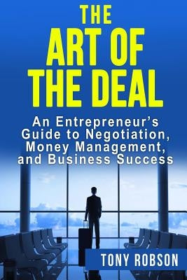 The Art of the Deal: An Entrepreneur's Guide to Negotiation, Money Management, and Business Success: [Booklet] by Robson, Tony