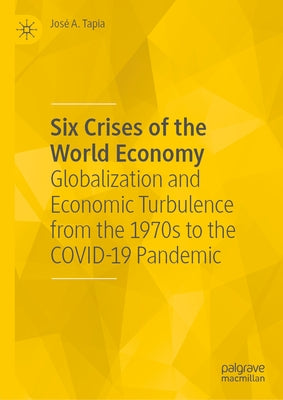 Six Crises of the World Economy: Globalization and Economic Turbulence from the 1970s to the Covid-19 Pandemic by Tapia, José A.