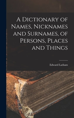 A Dictionary of Names, Nicknames and Surnames, of Persons, Places and Things by Latham, Edward