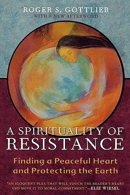 A Spirituality of Resistance: Finding a Peaceful Heart and Protecting the Earth by Gottlieb, Roger S.