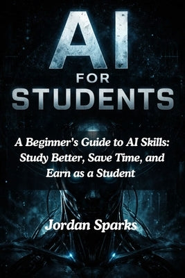 AI for Students: A Beginner's Guide to AI Skills: Study Better, Save Time, and Earn as a Student by Sparks, Jordan