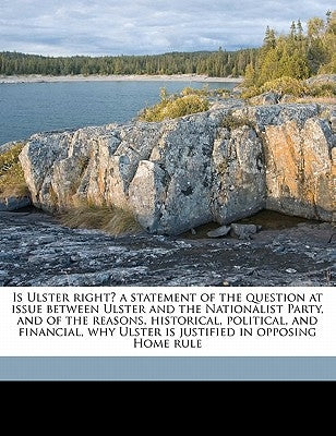 Is Ulster Right? a Statement of the Question at Issue Between Ulster and the Nationalist Party, and of the Reasons, Historical, Political, and Financi by Irishman, An