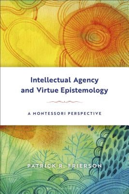 Intellectual Agency and Virtue Epistemology: A Montessori Perspective by Frierson, Patrick