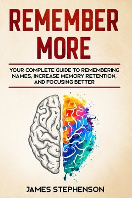 Remember More: Your Complete Guide to Remembering Names, Increase Memory Retention, and Focusing Better by Stephenson, James