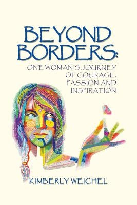 Beyond Borders: One Woman's Journey of Courage, Passion and Inspiration by Weichel, Kimberly