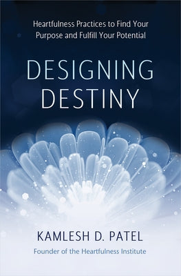Designing Destiny: Heartfulness Practices to Find Your Purpose and Fulfill Your Potential by Patel, Kamlesh D.