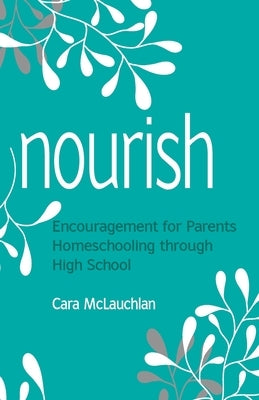 Nourish: Encouragement for Parents Homeschooling Through High School by McLauchlan, Cara
