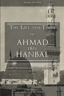 The Life and Times of Ahmad Ibn Hanbal: Translated by Al-Hajj Abu Ja`far Al-Hanbali by As-Sa`di, Imam Muhammad Ibn Muhammad