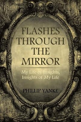 Flashes Through the Mirror: My Life of Insights, Insights of My Life by Yanke, Phillip