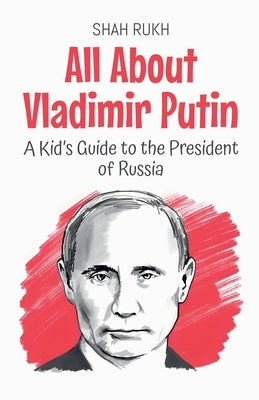 All About Vladimir Putin: A Kid's Guide to the President of Russia by Rukh, Shah