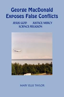 George MacDonald Exposes False Conflicts: Jesus/God Justice/Mercy Science/Religion by Taylor, Mary Ellis