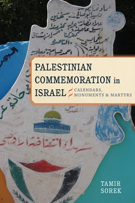 Palestinian Commemoration in Israel: Calendars, Monuments, and Martyrs by Sorek, Tamir