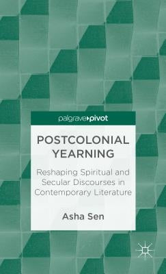 Postcolonial Yearning: Reshaping Spiritual and Secular Discourses in Contemporary Literature by Sen, A.