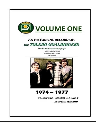 An Historical Record of: The Toledo Goaldiggers: Volume One: Seasons 1, 2 and 3 by Schramm, Robert A.