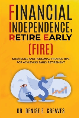 Financial Independence, Retire Early (FIRE): Strategies and Personal Finance Tips For Achieving Early Retirement by Greaves, Denise