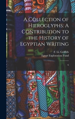A Collection of Hieroglyphs: A Contribution to the History of Egyptian Writing: 6 by Griffith, F. LL 1862-1934