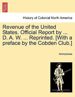 Revenue of the United States. Official Report by ... D. A. W. ... Reprinted. [With a preface by the Cobden Club.] by Anonymous