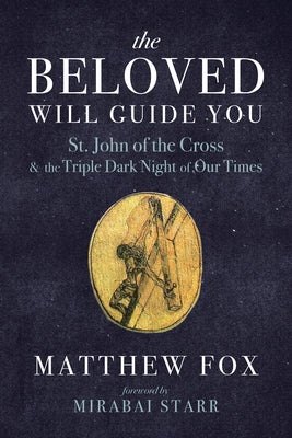 The Beloved Will Guide You: St. John of the Cross and the Triple Dark Night of Our Times by Fox, Matthew
