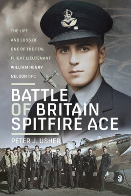 Battle of Britain Spitfire Ace: The Life and Loss of One of the Few, Flight Lieutenant William Henry Nelson Dfc by Usher, Peter J.
