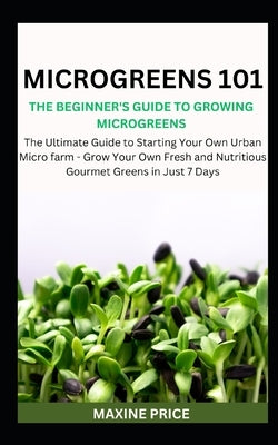Microgreens 101: The Beginner's Guide To Growing Microgreens: The Ultimate Guide to Starting Your Own Urban Micro farm - Grow Your Own by Price, Maxine