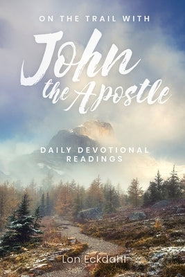 On the Trail with John the Apostle: Daily Devotional Readings by Eckdahl, Lon