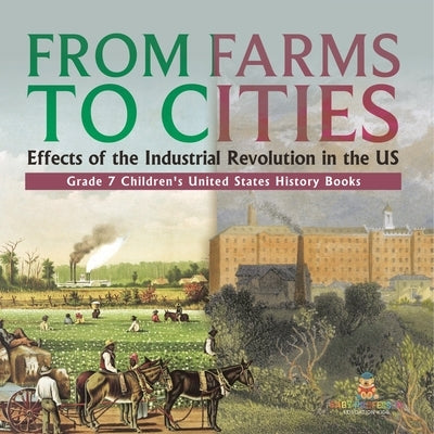 From Farms to Cities Effects of the Industrial Revolution in the US Grade 7 Children's United States History Books: Effects of the Industrial Revoluti by Baby Professor