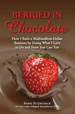 Berried in Chocolate: How I Built a Multimillion-Dollar Business by Doing What I Love to Do and How You Can Too by Fitzpatrick, Shari