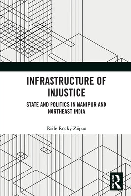 Infrastructure of Injustice: State and Politics in Manipur and Northeast India by Rocky Ziipao, Raile