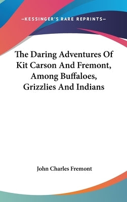 The Daring Adventures Of Kit Carson And Fremont, Among Buffaloes, Grizzlies And Indians by Fremont, John Charles