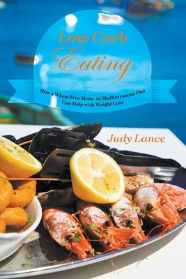 Low Carb Eating: How a Wheat Free Menu, or Mediterranean Diet Can Help with Weight Loss by Lance, Judy