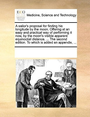 A Sailor's Proposal for Finding His Longitude by the Moon. Offering at an Easy and Practical Way of Performing It Now, by the Moon's Visible Apparent by Multiple Contributors