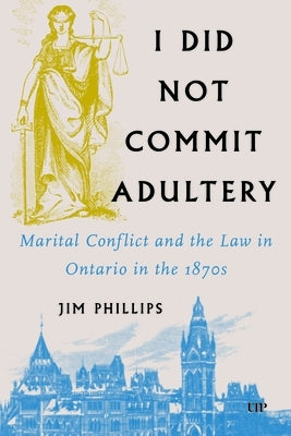 I Did Not Commit Adultery: Marital Conflict and the Law in Ontario in the 1870s by Phillips, Jim