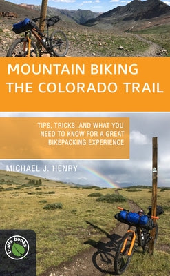 Mountain Biking the Colorado Trail: Tips, Tricks, and What You Need to Know for a Great Bike-Packing Experience by Henry, Michael J.