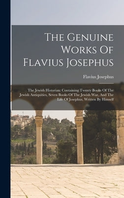The Genuine Works Of Flavius Josephus: The Jewish Historian: Containing Twenty Books Of The Jewish Antiquities, Seven Books Of The Jewish War, And The by Josephus, Flavius