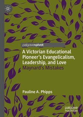 A Victorian Educational Pioneer's Evangelicalism, Leadership, and Love: Maynard's Mistakes by Phipps, Pauline A.
