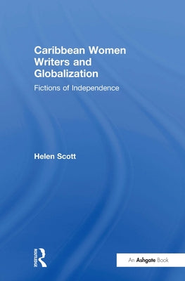 Caribbean Women Writers and Globalization: Fictions of Independence by Scott, Helen C.