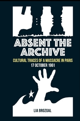 Absent the Archive: Cultural Traces of a Massacre in Paris, 17 October 1961 by Brozgal, Lia