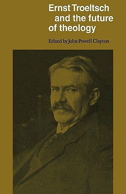 Ernst Troeltsch and the Future of Theology by Clayton, John