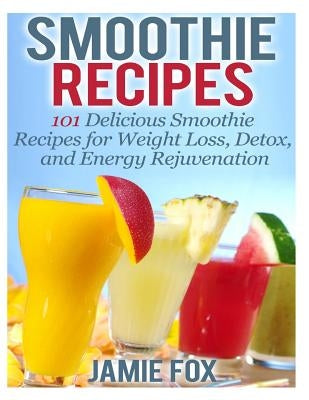 Smoothie Recipes: 101 Delicious Smoothie Recipes for Weight Loss, Detox, and Energy Rejuvenation by Fox, Jamie L.