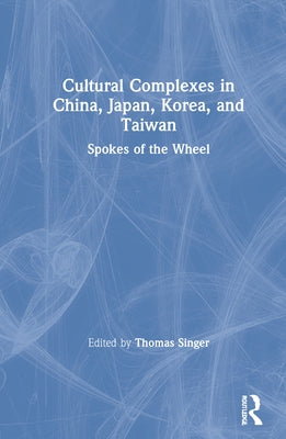 Cultural Complexes in China, Japan, Korea, and Taiwan: Spokes of the Wheel by Singer, Thomas