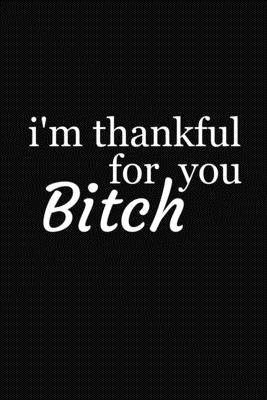I'm Thankful For You Bitch: Funny Gift For Your Best Friend by Journal, Besties