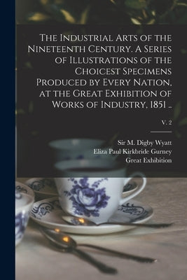 The Industrial Arts of the Nineteenth Century. A Series of Illustrations of the Choicest Specimens Produced by Every Nation, at the Great Exhibition o by Wyatt, M. Digby (Matthew Digby)