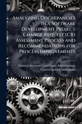 Analyzing Discrepancies in a Software Development Project Change Request (CR) Assessment Process and Recommendations for Process Improvements by National Aeronautics and Space Administr