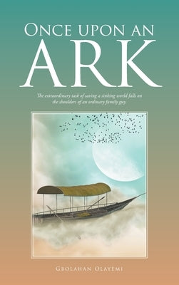 Once Upon an Ark: The Extraordinary Task of Saving a Sinking World Falls on the Shoulders of an Ordinary Family Guy. by Olayemi, Gbolahan