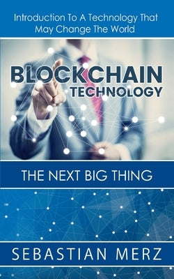 Blockchain Technology - The Next Big Thing: Introduction To A Technology That May Change The World by Merz, Sebastian