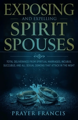 Exposing and Expelling Spirit Spouses: Total Deliverance From Spiritual Marriages, Incubus, Succubus, and All Sexual Demons That Attack in the Night by Francis, Prayer