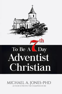 To Be A 7th Day Adventist Christian by Jones, Michael A.