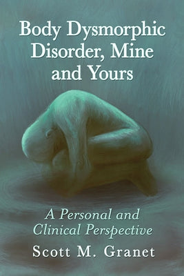 Body Dysmorphic Disorder, Mine and Yours: A Personal and Clinical Perspective by Granet, Scott M.